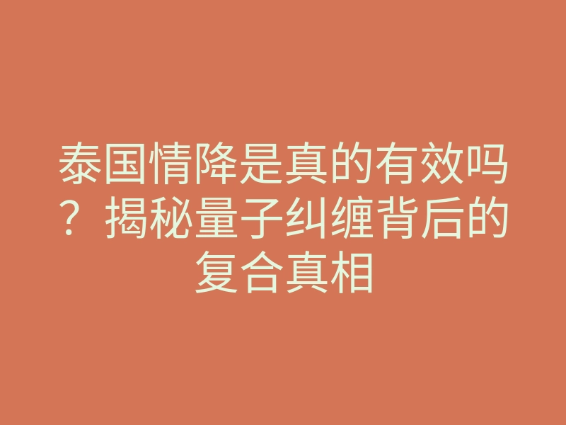 泰国情降是真的有效吗?揭秘量子纠缠背后的复合真相