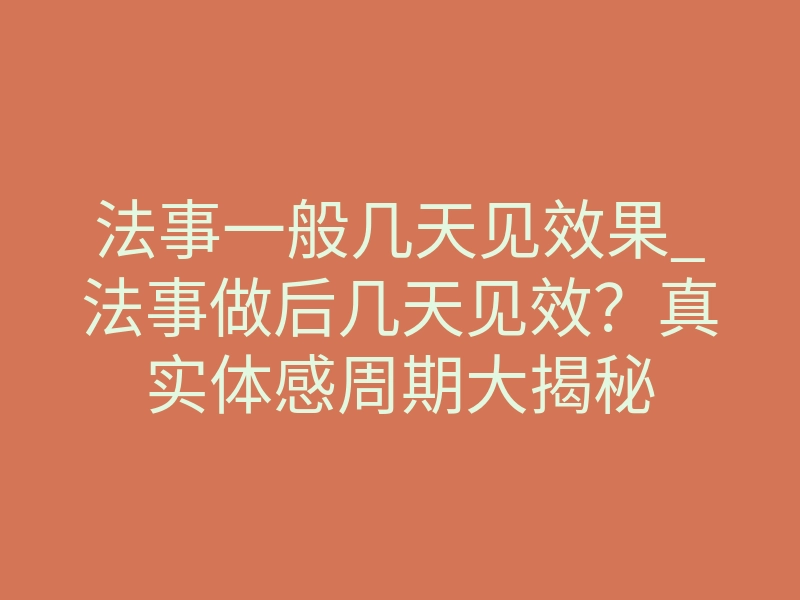 法事一般几天见效果_法事做后几天见效?真实体感周期大揭秘