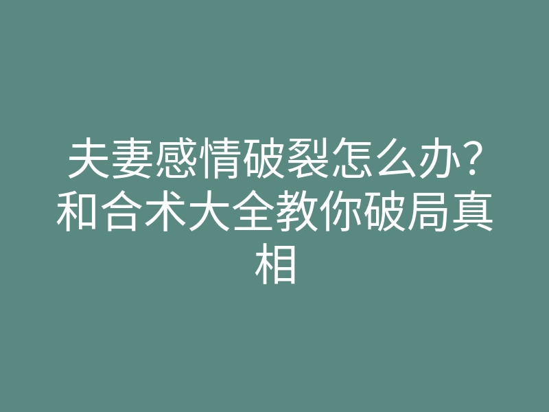 夫妻感情破裂怎么办？和合术大全教你破局真相
