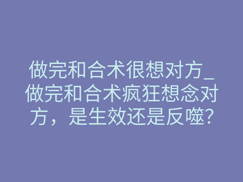 做完和合术很想对方_做完和合术疯狂想念对方,是生效还是反噬?