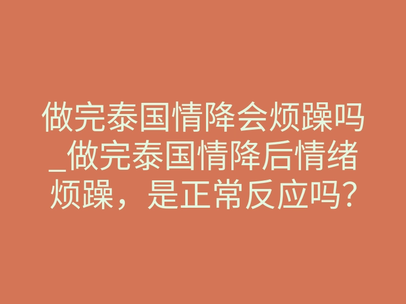 做完泰国情降会烦躁吗_做完泰国情降后情绪烦躁，是正常反应吗？真相在这里