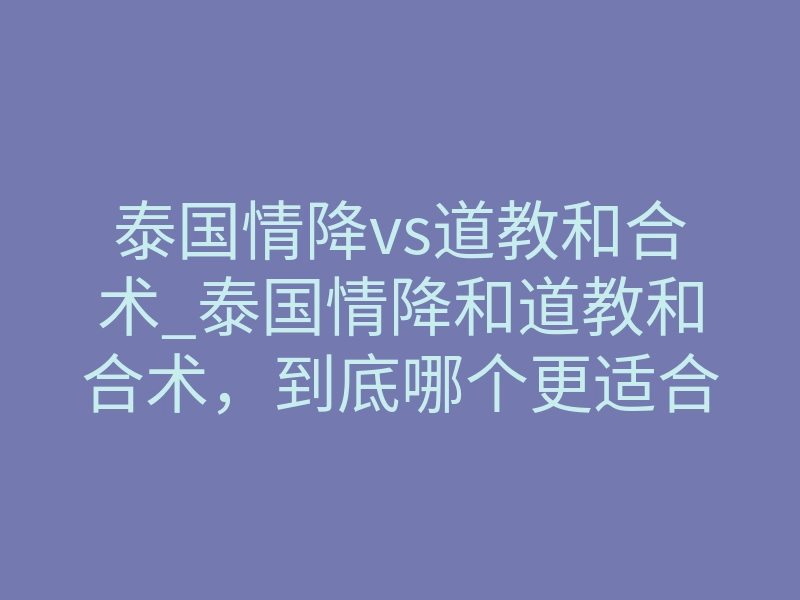 泰国情降vs道教和合术_泰国情降和道教和合术,到底哪个更适合你?
