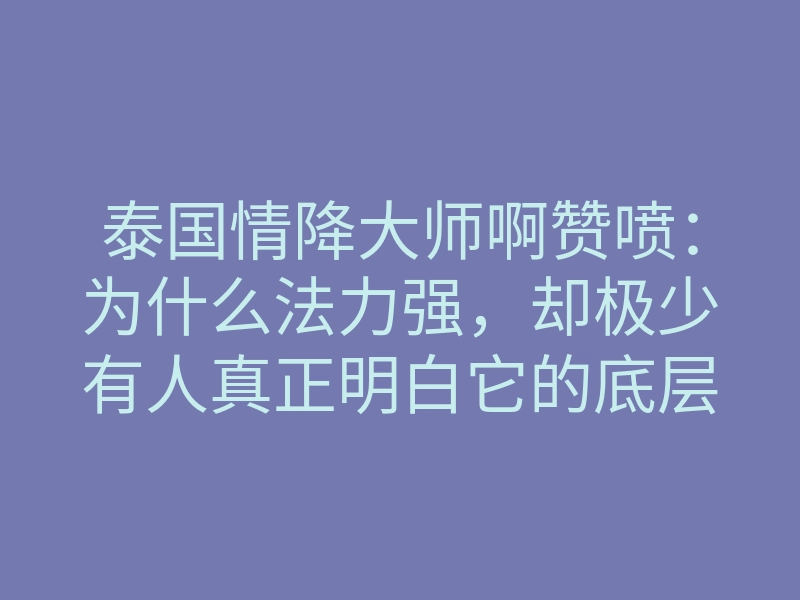 泰国情降大师啊赞喷:为什么法力强,却极少有人真正明白它的底层运作?