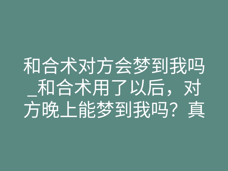 和合术对方会梦到我吗_和合术用了以后,对方晚上能梦到我吗?真相在这里