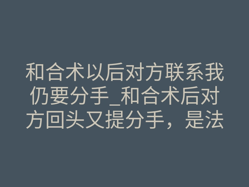 和合术以后对方联系我仍要分手_和合术后对方回头又提分手,是法事失败还是正常反应?