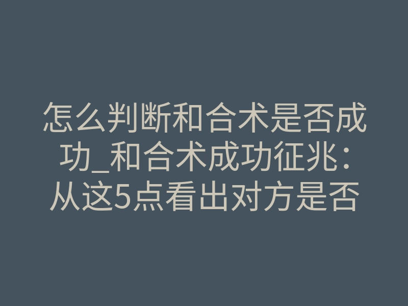 怎么判断和合术是否成功_和合术成功征兆:从这5点看出对方是否回心转意