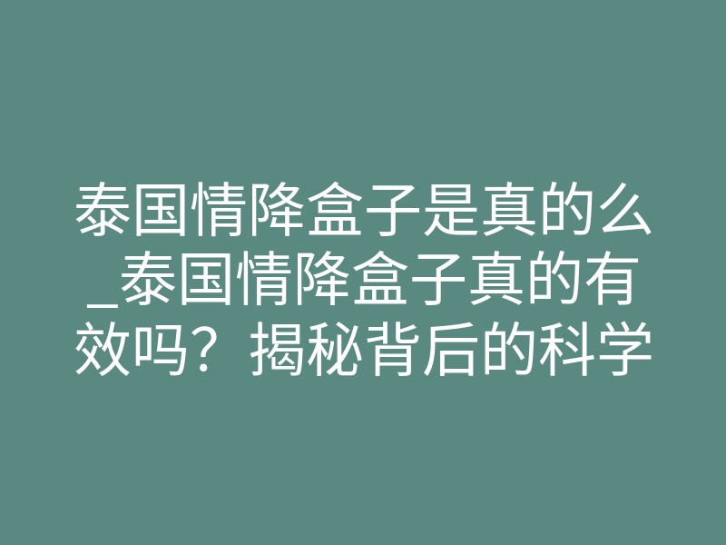 泰国情降盒子是真的么_泰国情降盒子真的有效吗?揭秘背后的科学原理