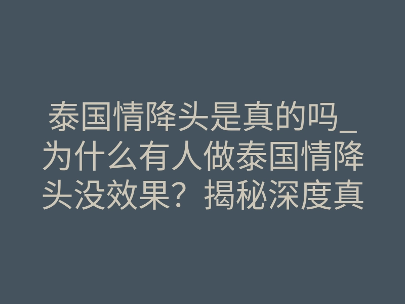 泰国情降头是真的吗_为什么有人做泰国情降头没效果？揭秘深度真相