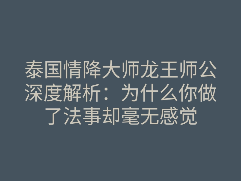 泰国情降大师龙王师公深度解析:为什么你做了法事却毫无感觉