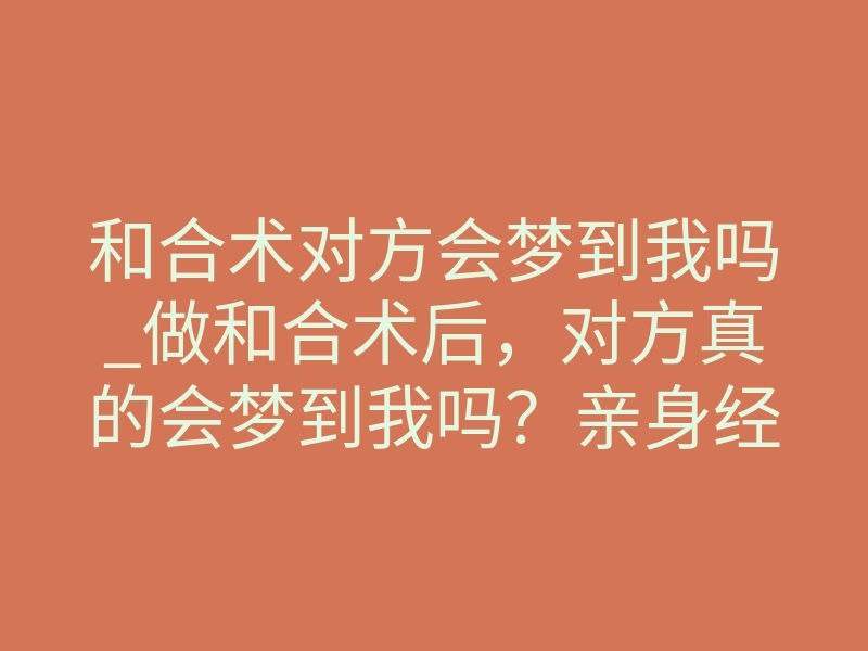 和合术对方会梦到我吗_做和合术后，对方真的会梦到我吗？亲身经历揭秘