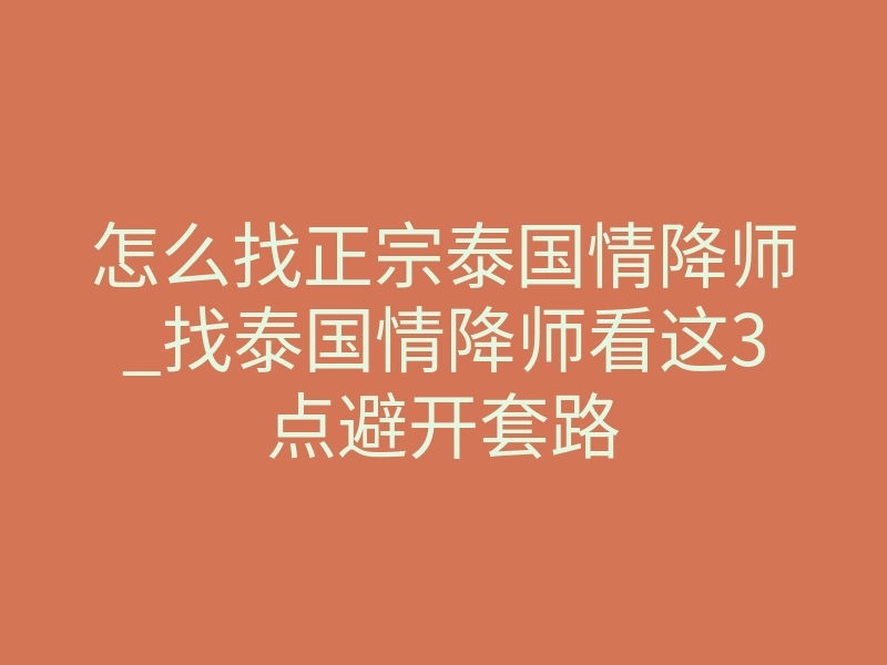 怎么找正宗泰国情降师_找泰国情降师看这3点避开套路