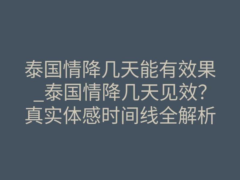 泰国情降几天能有效果_泰国情降几天见效?真实体感时间线全解析