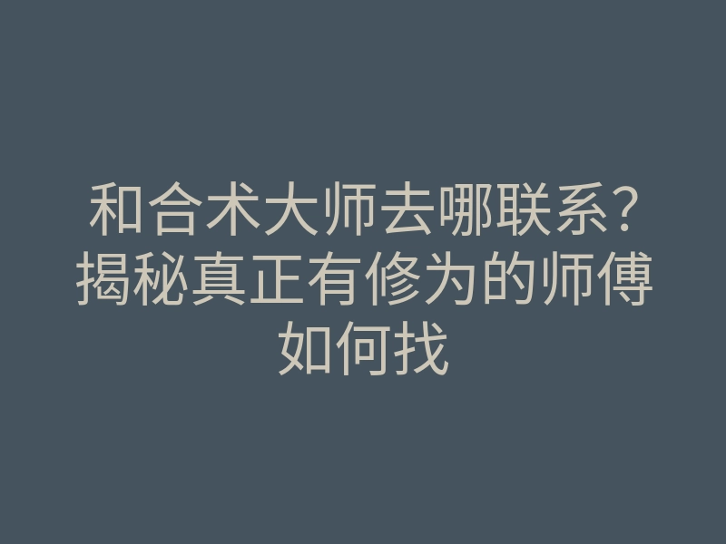 和合术大师去哪联系?揭秘真正有修为的师傅如何找