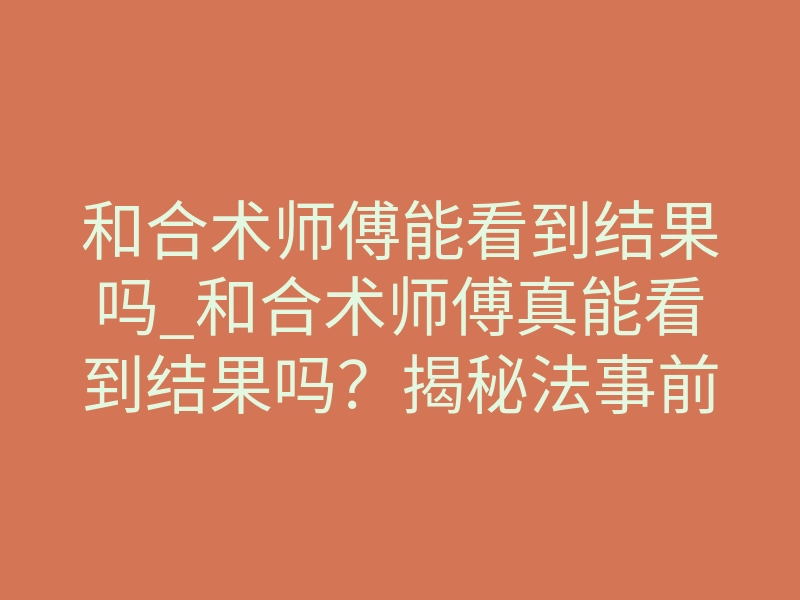 和合术师傅能看到结果吗_和合术师傅真能看到结果吗?揭秘法事前后的预知秘密