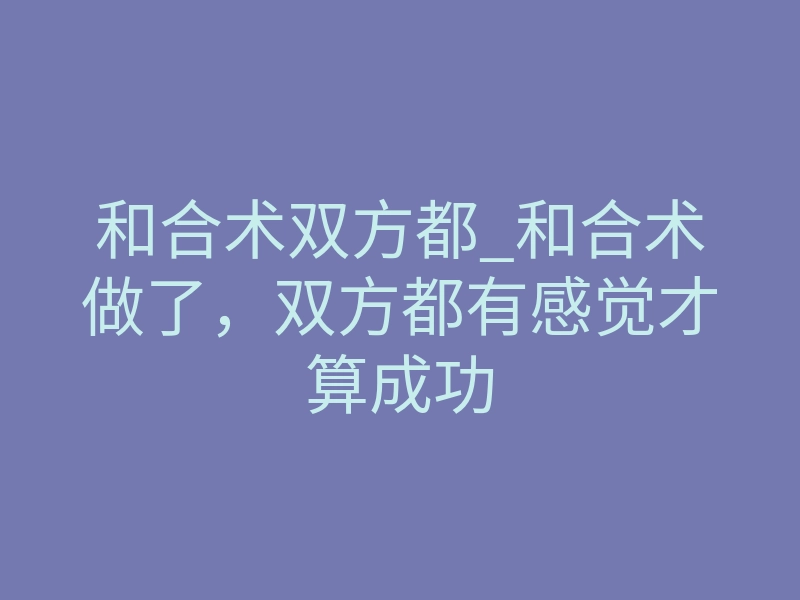 和合术双方都_和合术做了，双方都有感觉才算成功
