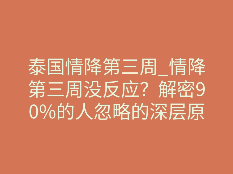 泰国情降第三周_情降第三周没反应?解密90%的人忽略的深层原因
