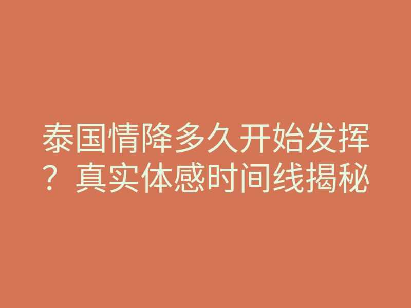 泰国情降多久开始发挥?真实体感时间线揭秘