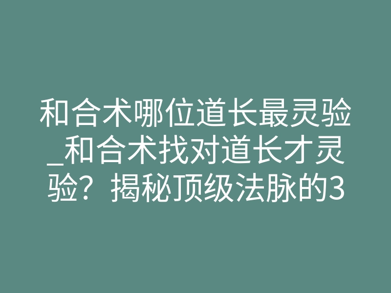 和合术哪位道长最灵验_和合术找对道长才灵验?揭秘顶级法脉的3个秘密