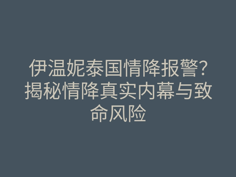 伊温妮泰国情降报警?揭秘情降真实内幕与致命风险