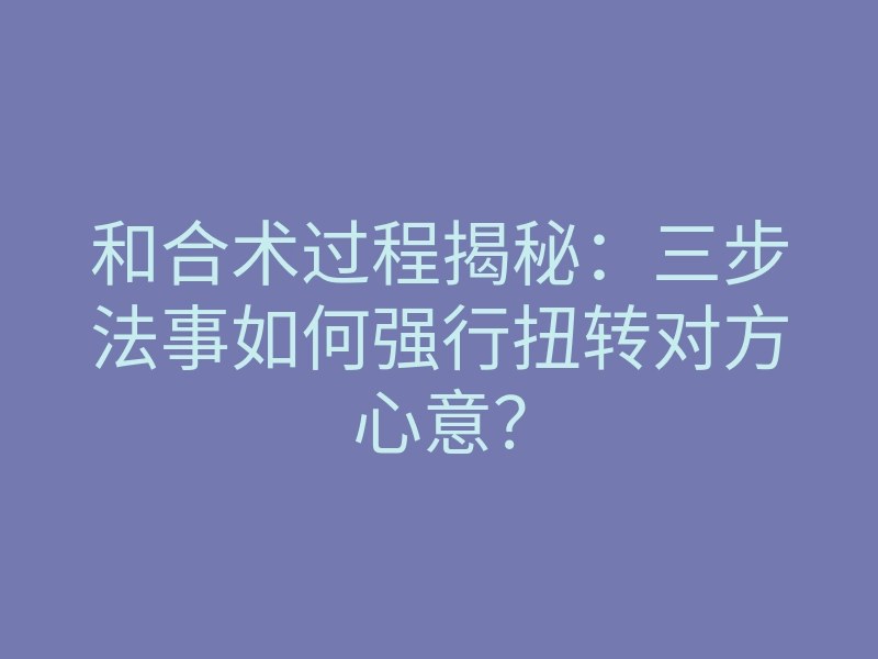 和合术过程揭秘:三步法事如何强行扭转对方心意?
