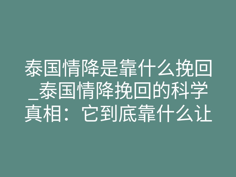 泰国情降是靠什么挽回_泰国情降挽回的科学真相：它到底靠什么让你前任回头？