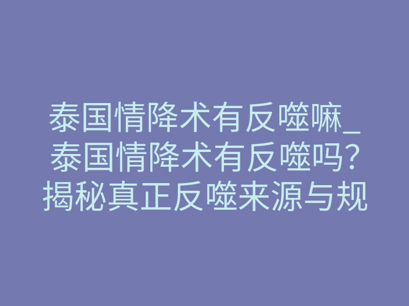 泰国情降术有反噬嘛_泰国情降术有反噬吗?揭秘真正反噬来源与规避方法