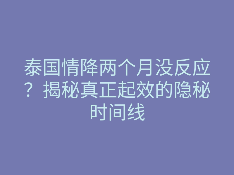 泰国情降两个月没反应?揭秘真正起效的隐秘时间线