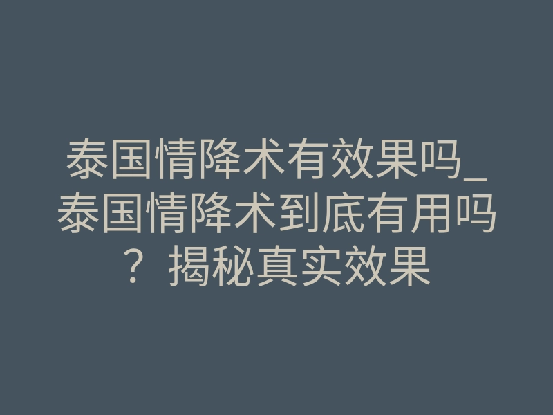泰国情降术有效果吗_泰国情降术到底有用吗?揭秘真实效果