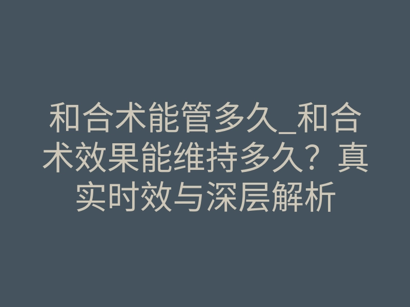 和合术能管多久_和合术效果能维持多久?真实时效与深层解析