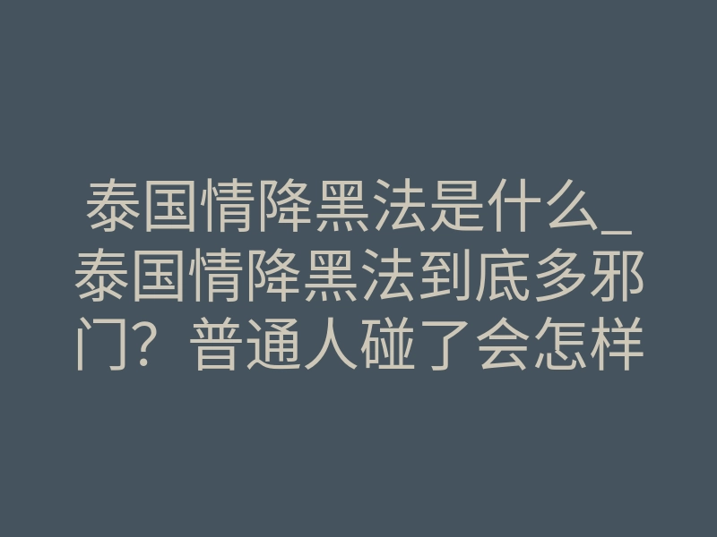 泰国情降黑法是什么_泰国情降黑法到底多邪门?普通人碰了会怎样?