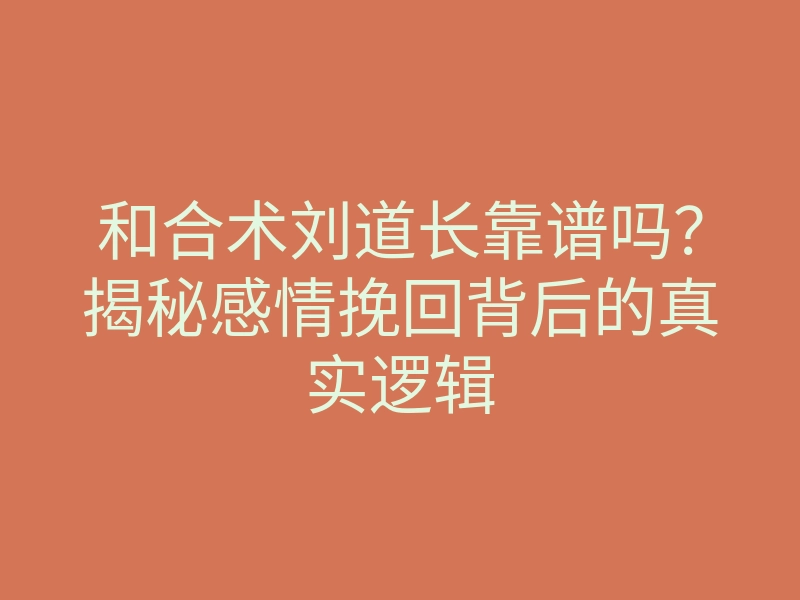 和合术刘道长靠谱吗?揭秘感情挽回背后的真实逻辑