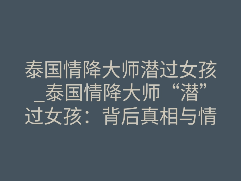 泰国情降大师潜过女孩_泰国情降大师“潜”过女孩:背后真相与情感操控法则
