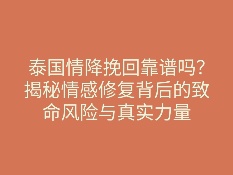 泰国情降挽回靠谱吗?揭秘情感修复背后的致命风险与真实力量