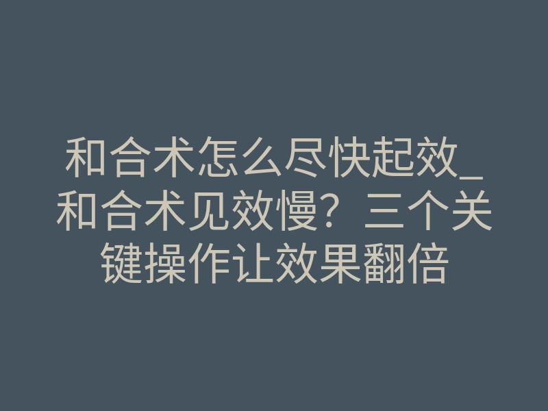 和合术怎么尽快起效_和合术见效慢？三个关键操作让效果翻倍