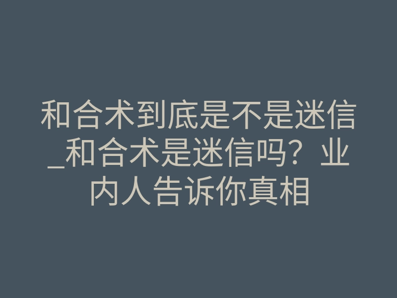 和合术到底是不是迷信_和合术是迷信吗？业内人告诉你真相