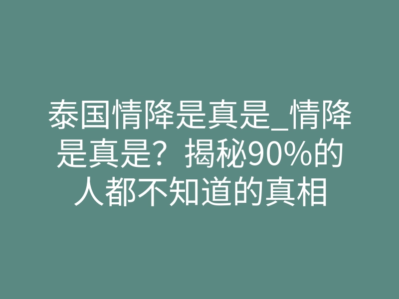 泰国情降是真是_情降是真是?揭秘90%的人都不知道的真相
