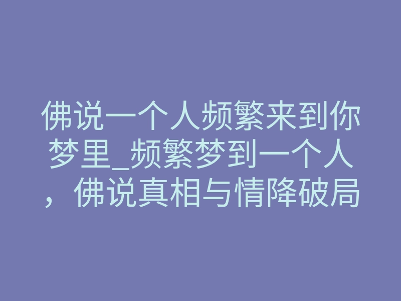 佛说一个人频繁来到你梦里_频繁梦到一个人,佛说真相与情降破局的底层逻辑
