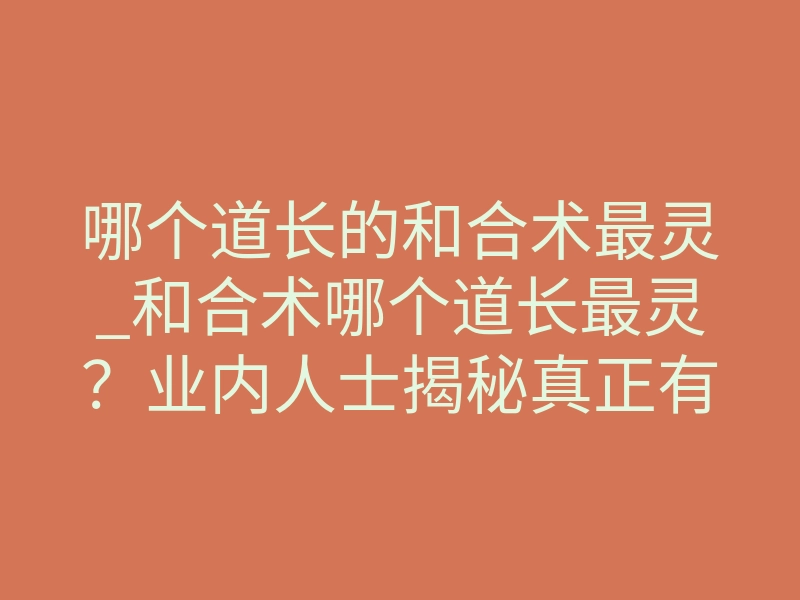 哪个道长的和合术最灵_和合术哪个道长最灵?业内人士揭秘真正有效的核心标准