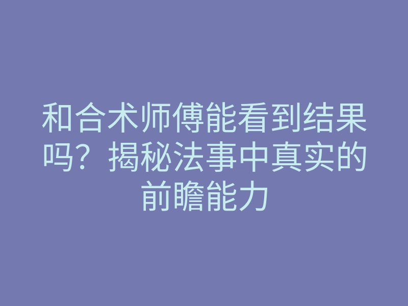 和合术师傅能看到结果吗?揭秘法事中真实的前瞻能力