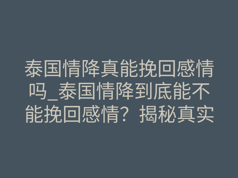 泰国情降真能挽回感情吗_泰国情降到底能不能挽回感情?揭秘真实内幕