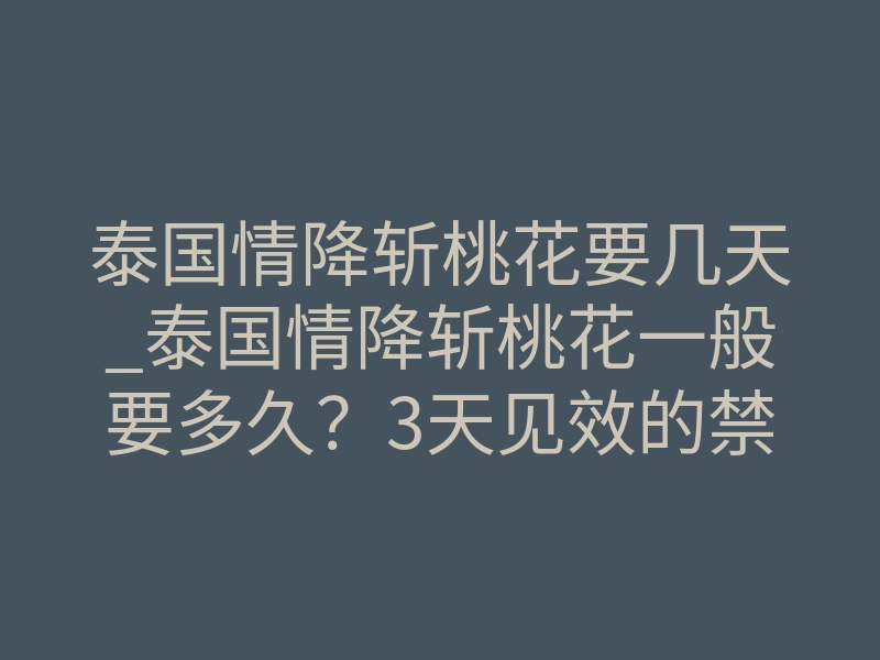 泰国情降斩桃花要几天_泰国情降斩桃花一般要多久?3天见效的禁忌你必须懂
