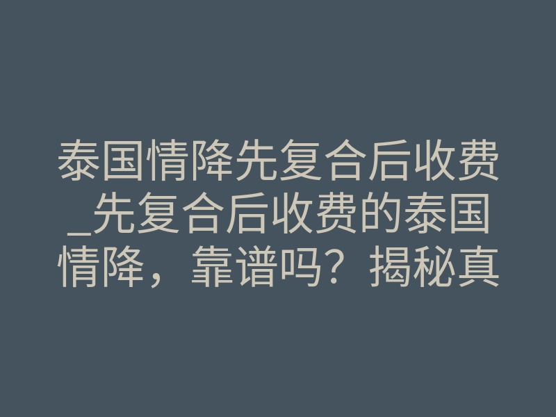 泰国情降先复合后收费_先复合后收费的泰国情降,靠谱吗?揭秘真实流程