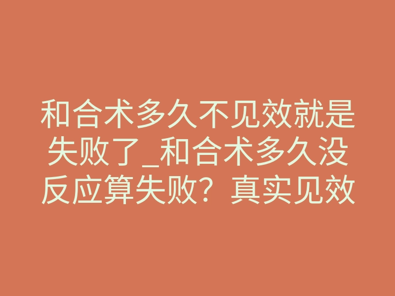 和合术多久不见效就是失败了_和合术多久没反应算失败?真实见效时间与体感信号全解