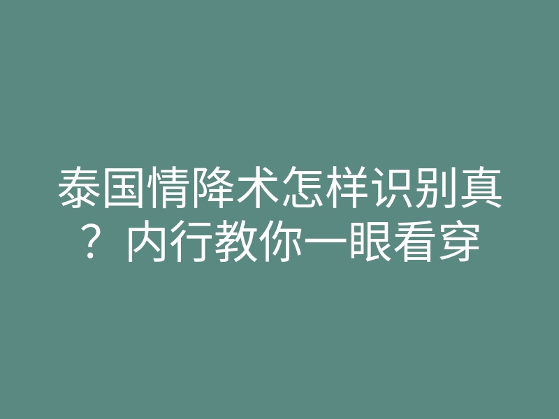 泰国情降术怎样识别真?内行教你一眼看穿