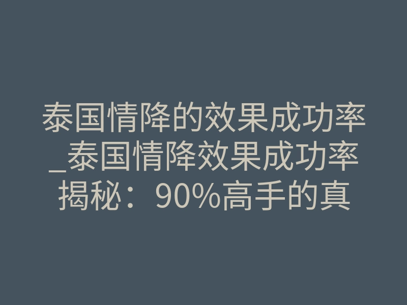 泰国情降的效果成功率_泰国情降效果成功率揭秘:90%高手的真实数据
