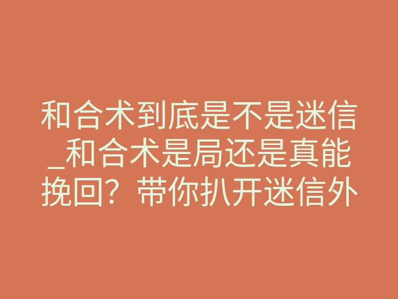 和合术到底是不是迷信_和合术是局还是真能挽回?带你扒开迷信外衣看内核