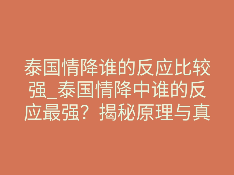 泰国情降谁的反应比较强_泰国情降中谁的反应最强?揭秘原理与真实体感