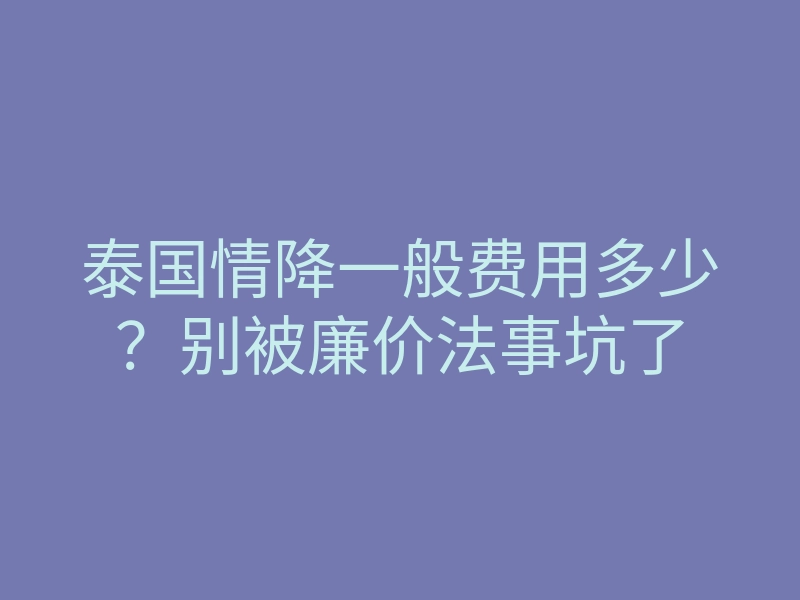 泰国情降一般费用多少?别被廉价法事坑了