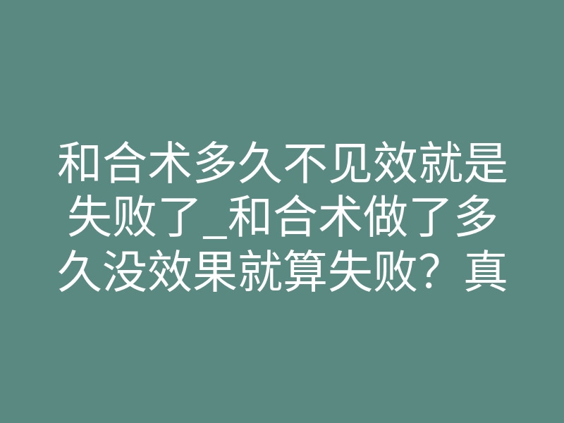 和合术多久不见效就是失败了_和合术做了多久没效果就算失败?真实情况揭秘
