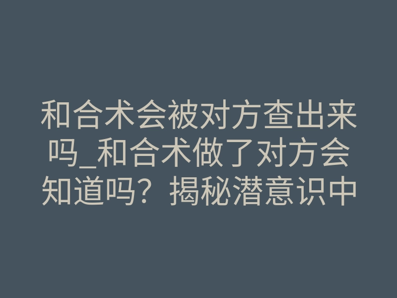 和合术会被对方查出来吗_和合术做了对方会知道吗?揭秘潜意识中的秘密感知